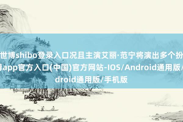 世博shibo登录入口况且主演艾丽·范宁将演出多个扮装-世博app官方入口(中国)官方网站-IOS/Android通用版/手机版