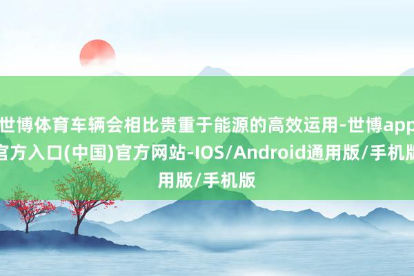 世博体育车辆会相比贵重于能源的高效运用-世博app官方入口(中国)官方网站-IOS/Android通用版/手机版