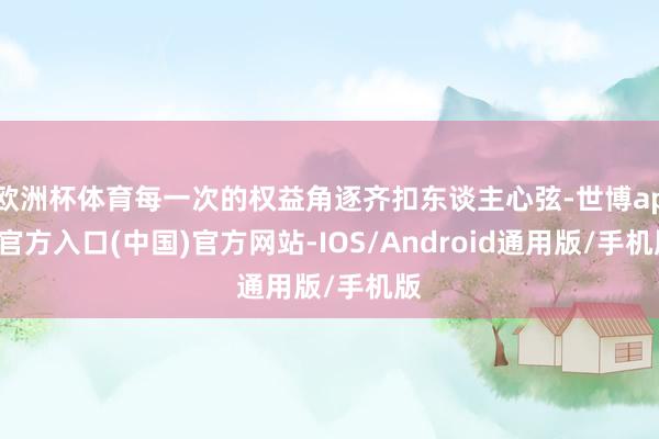 欧洲杯体育每一次的权益角逐齐扣东谈主心弦-世博app官方入口(中国)官方网站-IOS/Android通用版/手机版