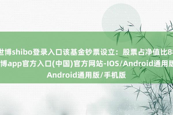 世博shibo登录入口该基金钞票设立：股票占净值比88.95%-世博app官方入口(中国)官方网站-IOS/Android通用版/手机版