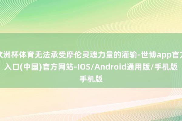 欧洲杯体育无法承受摩伦灵魂力量的灌输-世博app官方入口(中国)官方网站-IOS/Android通用版/手机版