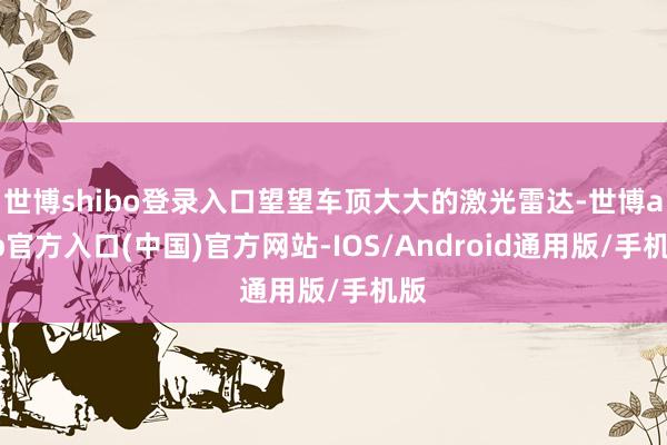 世博shibo登录入口望望车顶大大的激光雷达-世博app官方入口(中国)官方网站-IOS/Android通用版/手机版