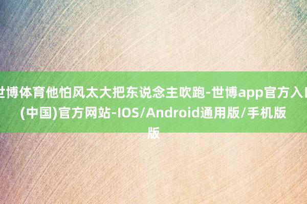 世博体育他怕风太大把东说念主吹跑-世博app官方入口(中国)官方网站-IOS/Android通用版/手机版