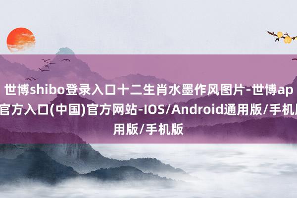 世博shibo登录入口十二生肖水墨作风图片-世博app官方入口(中国)官方网站-IOS/Android通用版/手机版