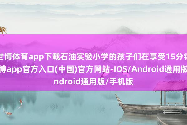 世博体育app下载石油实验小学的孩子们在享受15分钟课间-世博app官方入口(中国)官方网站-IOS/Android通用版/手机版