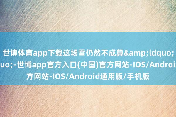 世博体育app下载这场雪仍然不成算&ldquo;初雪&rdquo;-世博app官方入口(中国)官方网站-IOS/Android通用版/手机版