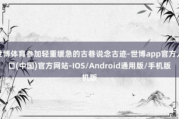 世博体育参加轻重缓急的古巷说念古迹-世博app官方入口(中国)官方网站-IOS/Android通用版/手机版