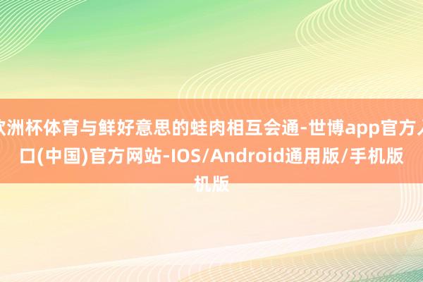 欧洲杯体育与鲜好意思的蛙肉相互会通-世博app官方入口(中国)官方网站-IOS/Android通用版/手机版