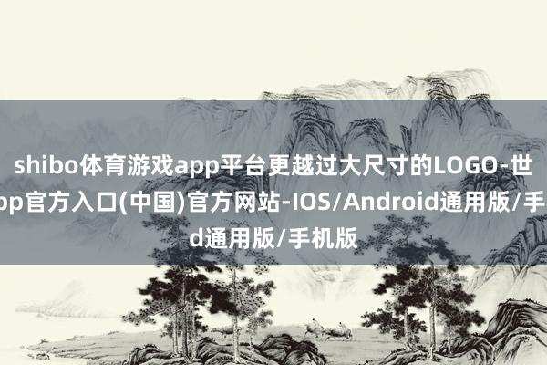 shibo体育游戏app平台更越过大尺寸的LOGO-世博app官方入口(中国)官方网站-IOS/Android通用版/手机版