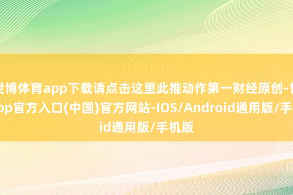 世博体育app下载请点击这里此推动作第一财经原创-世博app官方入口(中国)官方网站-IOS/Android通用版/手机版