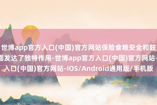 世博app官方入口(中国)官方网站保险食粮安全和鼓励农业农村当代化方面发达了独特作用-世博app官方入口(中国)官方网站-IOS/Android通用版/手机版