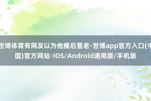 世博体育有网友以为他瘦后显老-世博app官方入口(中国)官方网站-IOS/Android通用版/手机版