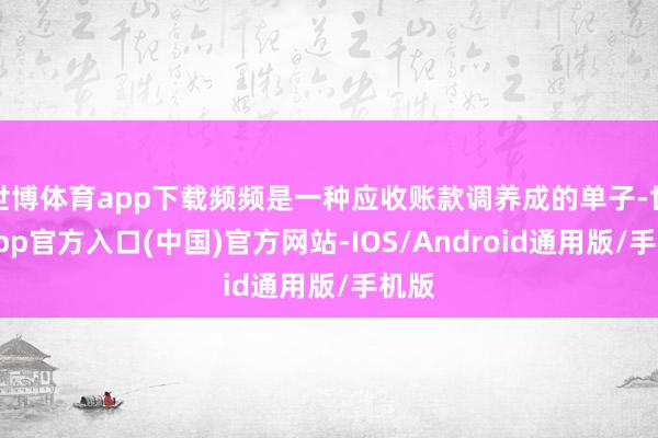 世博体育app下载频频是一种应收账款调养成的单子-世博app官方入口(中国)官方网站-IOS/Android通用版/手机版