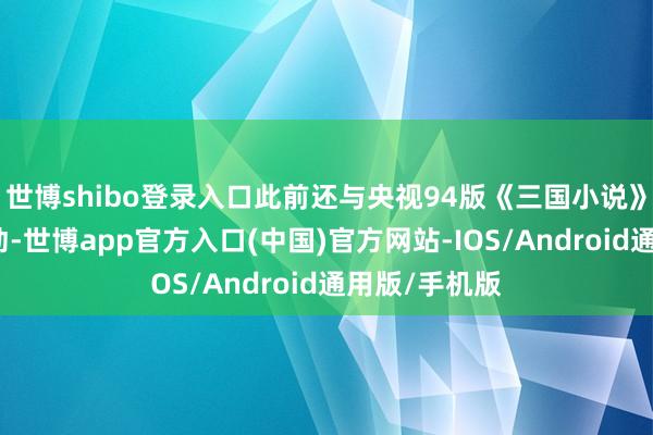 世博shibo登录入口此前还与央视94版《三国小说》开展深度联动-世博app官方入口(中国)官方网站-IOS/Android通用版/手机版