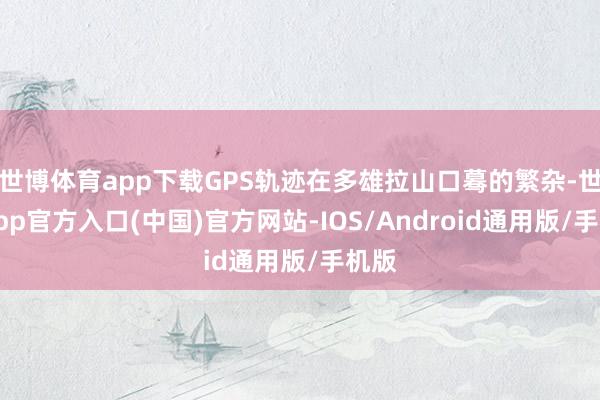 世博体育app下载GPS轨迹在多雄拉山口蓦的繁杂-世博app官方入口(中国)官方网站-IOS/Android通用版/手机版