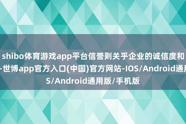 shibo体育游戏app平台信誉则关乎企业的诚信度和过往的功绩-世博app官方入口(中国)官方网站-IOS/Android通用版/手机版
