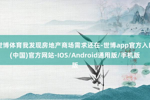世博体育我发现房地产商场需求还在-世博app官方入口(中国)官方网站-IOS/Android通用版/手机版