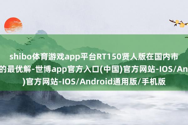 shibo体育游戏app平台RT150贤人版在国内市集上不错说是同价位的最优解-世博app官方入口(中国)官方网站-IOS/Android通用版/手机版