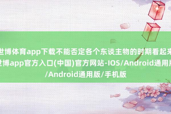 世博体育app下载不能否定各个东谈主物的时期看起来齐很燃-世博app官方入口(中国)官方网站-IOS/Android通用版/手机版