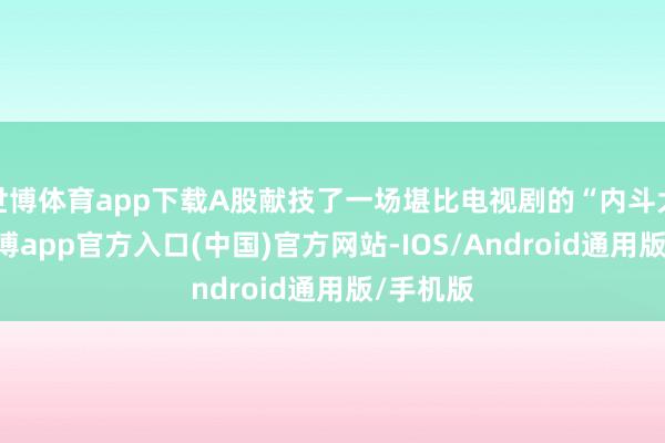 世博体育app下载A股献技了一场堪比电视剧的“内斗大剧”-世博app官方入口(中国)官方网站-IOS/Android通用版/手机版