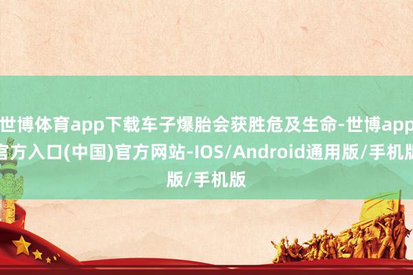 世博体育app下载车子爆胎会获胜危及生命-世博app官方入口(中国)官方网站-IOS/Android通用版/手机版