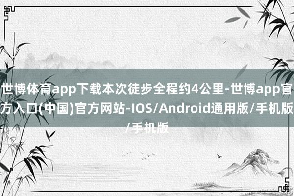 世博体育app下载本次徒步全程约4公里-世博app官方入口(中国)官方网站-IOS/Android通用版/手机版