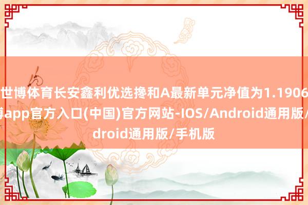 世博体育长安鑫利优选搀和A最新单元净值为1.1906元-世博app官方入口(中国)官方网站-IOS/Android通用版/手机版