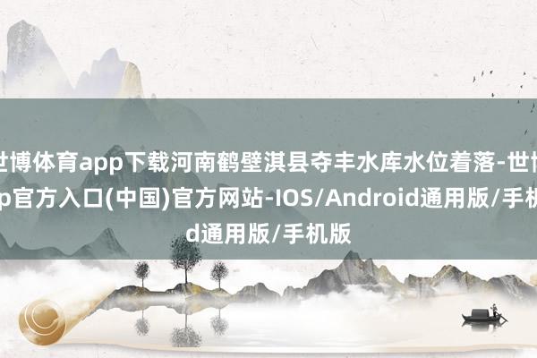 世博体育app下载河南鹤壁淇县夺丰水库水位着落-世博app官方入口(中国)官方网站-IOS/Android通用版/手机版