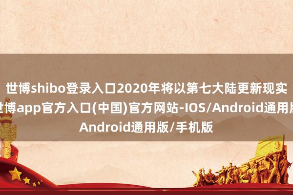 世博shibo登录入口2020年将以第七大陆更新现实为运转-世博app官方入口(中国)官方网站-IOS/Android通用版/手机版
