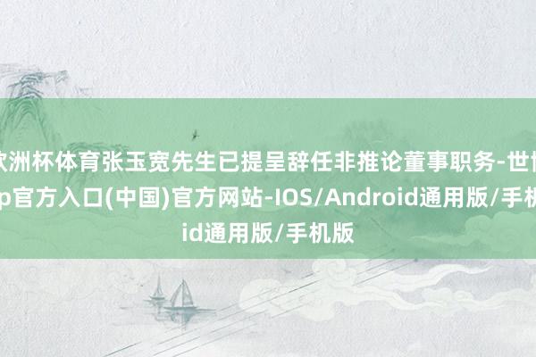 欧洲杯体育张玉宽先生已提呈辞任非推论董事职务-世博app官方入口(中国)官方网站-IOS/Android通用版/手机版