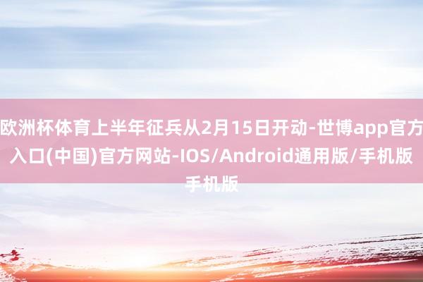 欧洲杯体育上半年征兵从2月15日开动-世博app官方入口(中国)官方网站-IOS/Android通用版/手机版