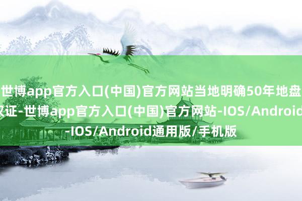 世博app官方入口(中国)官方网站当地明确50年地盘筹办权并披发权证-世博app官方入口(中国)官方网站-IOS/Android通用版/手机版