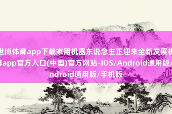 世博体育app下载家用机器东说念主正迎来全新发展机遇-世博app官方入口(中国)官方网站-IOS/Android通用版/手机版