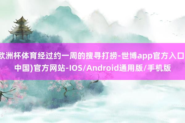 欧洲杯体育经过约一周的搜寻打捞-世博app官方入口(中国)官方网站-IOS/Android通用版/手机版