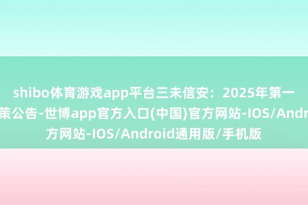 shibo体育游戏app平台三未信安：2025年第一次临时推动大会决策公告-世博app官方入口(中国)官方网站-IOS/Android通用版/手机版
