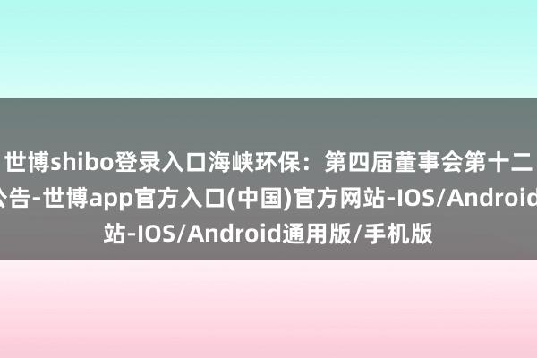 世博shibo登录入口海峡环保：第四届董事会第十二次会议有贪图公告-世博app官方入口(中国)官方网站-IOS/Android通用版/手机版