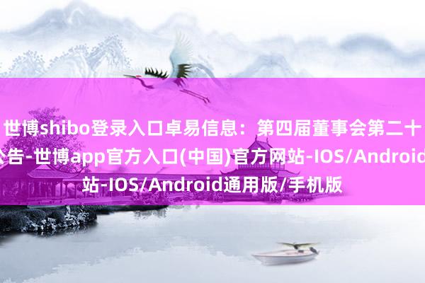 世博shibo登录入口卓易信息：第四届董事会第二十三次会议决策公告-世博app官方入口(中国)官方网站-IOS/Android通用版/手机版