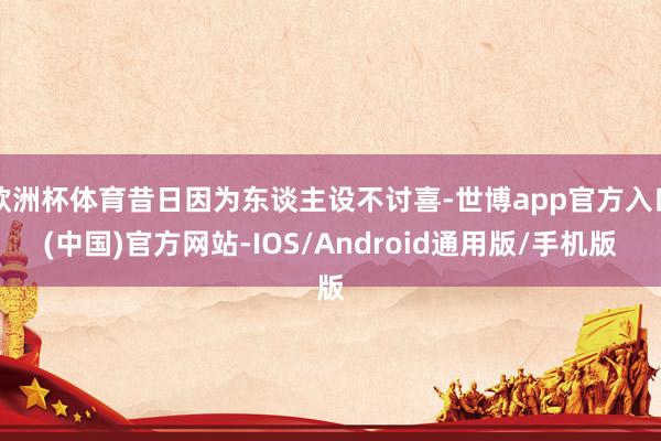 欧洲杯体育昔日因为东谈主设不讨喜-世博app官方入口(中国)官方网站-IOS/Android通用版/手机版