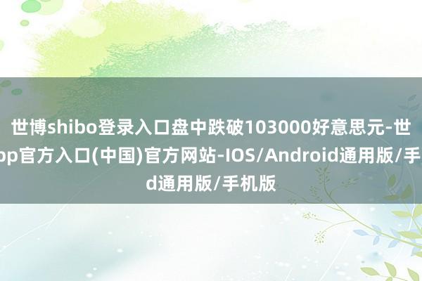 世博shibo登录入口盘中跌破103000好意思元-世博app官方入口(中国)官方网站-IOS/Android通用版/手机版