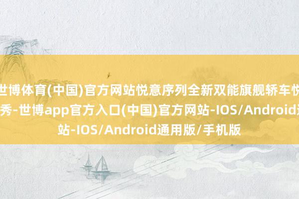 世博体育(中国)官方网站悦意序列全新双能旗舰轿车悦意08将迎来首秀-世博app官方入口(中国)官方网站-IOS/Android通用版/手机版