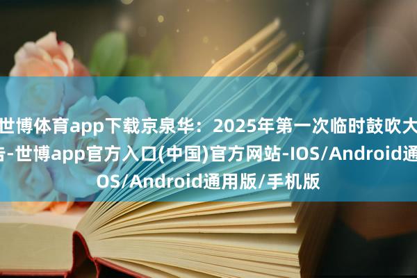 世博体育app下载京泉华：2025年第一次临时鼓吹大会有预备公告-世博app官方入口(中国)官方网站-IOS/Android通用版/手机版