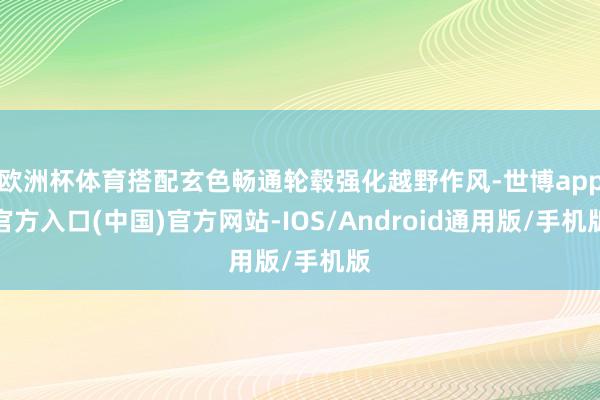 欧洲杯体育搭配玄色畅通轮毂强化越野作风-世博app官方入口(中国)官方网站-IOS/Android通用版/手机版