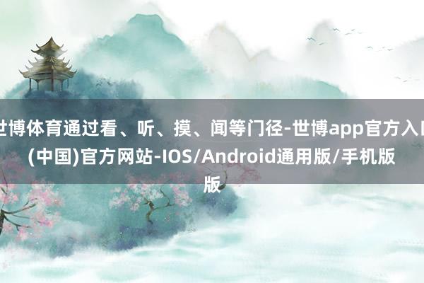 世博体育通过看、听、摸、闻等门径-世博app官方入口(中国)官方网站-IOS/Android通用版/手机版