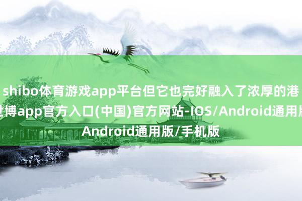 shibo体育游戏app平台但它也完好融入了浓厚的港式风情-世博app官方入口(中国)官方网站-IOS/Android通用版/手机版