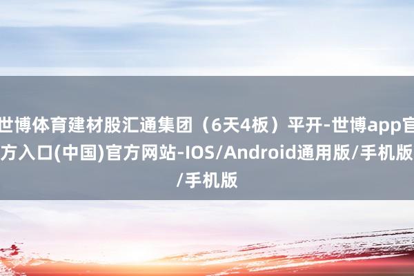 世博体育建材股汇通集团（6天4板）平开-世博app官方入口(中国)官方网站-IOS/Android通用版/手机版