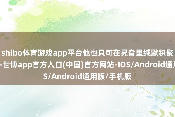 shibo体育游戏app平台他也只可在旯旮里缄默积聚着扮演教会-世博app官方入口(中国)官方网站-IOS/Android通用版/手机版