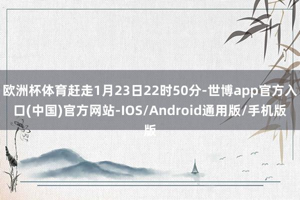 欧洲杯体育赶走1月23日22时50分-世博app官方入口(中国)官方网站-IOS/Android通用版/手机版