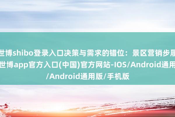 世博shibo登录入口决策与需求的错位：景区营销步履反响平平-世博app官方入口(中国)官方网站-IOS/Android通用版/手机版