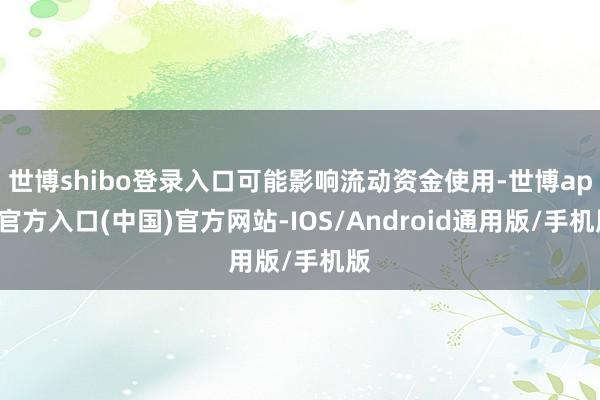 世博shibo登录入口可能影响流动资金使用-世博app官方入口(中国)官方网站-IOS/Android通用版/手机版