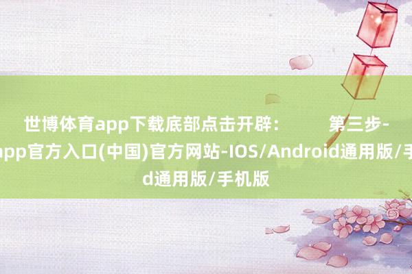 世博体育app下载底部点击开辟：        第三步-世博app官方入口(中国)官方网站-IOS/Android通用版/手机版